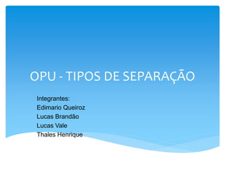 OPU - TIPOS DE SEPARAÇÃO
Integrantes:
Edimario Queiroz
Lucas Brandão
Lucas Vale
Thales Henrique
 
