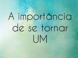 A importância
de se tornar
UM
 