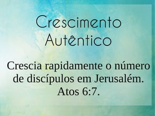 Crescimento
Autêntico
Crescia rapidamente o número
de discípulos em Jerusalém.
Atos 6:7.
 