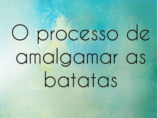 O processo de
amalgamar as
batatas
 