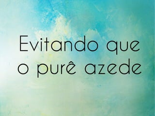 Evitando que
o purê azede
 