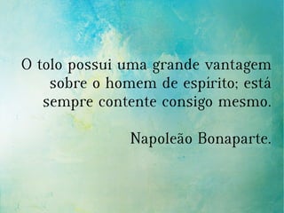 O tolo possui uma grande vantagem
sobre o homem de espírito; está
sempre contente consigo mesmo.
Napoleão Bonaparte.
 
