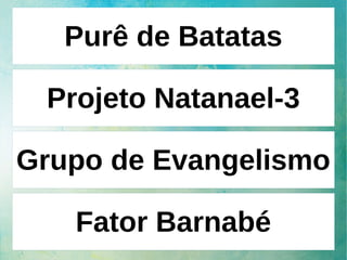 Purê de Batatas
Projeto Natanael-3
Grupo de Evangelismo
Fator Barnabé
 