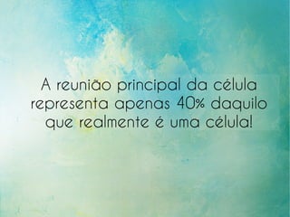 A reunião principal da célula
representa apenas 40% daquilo
que realmente é uma célula!
 