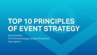 TOP 10 PRINCIPLES
OF EVENT STRATEGY
Kerrie Sheldon
EVP of Event Strategy, Design & Production
Opus Agency
 