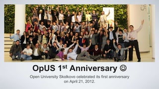 OpUS          1st    Anniversary 
Open University Skolkovo celebrated its first anniversary
                  on April 21, 2012.
 
