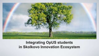 Integrating OpUS students
in Skolkovo Innovation Ecosystem
 