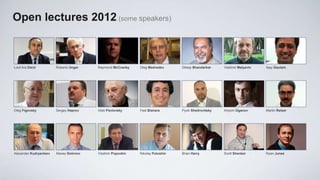 Open lectures 2012 (some speakers)



Lord Ara Darzi          Roberto Unger    Raymond McCowley    Oleg Medvedev      Dileep Bhandarkar    Vladimir Malyavin   Ajay Gautam




Oleg Figovsky           Sergey Haprov    Gleb Pavlovsky      Fadi Bishara       Pyotr Shedrovitsky   Artyom Oganov       Martin Reiser




Alexander Kudryavtsev   Alexey Smirnov   Vladimir Popovkin   Nikolay Polushin   Brian Harry          Scott Shenker       Ryan Junee
 