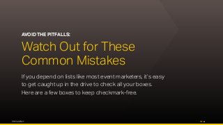 OPUS AGENCY 15
AVOID THE PITFALLS:
Watch Out for These
Common Mistakes
If you depend on lists like most event marketers, it’s easy
to get caught up in the drive to check all your boxes.
Here are a few boxes to keep checkmark-free.
 