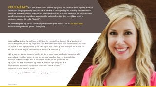 OPUS AGENCY 17
OPUS AGENCYis a brand events and marketing agency. We create and manage hundreds of
events and campaigns every year, all over the world, including things like strategic executive-level
summits, immersive brand experiences, and conferences with 30,000 attendees. We have amazing
people who share strong values, and a specific methodology that ties everything we do to
customer success. We call it TeamCS™.
Interested in putting Jessica’s knowledge to work for your brand? Contact Kristin Waters
to learn about partnering with Opus Agency.
Jessica Murphy is a Senior Director of Client Services at Opus Agency. After hundreds of
successful events, including large-scale conferences for more than 30,000 attendees, Jessica is
an expert at making her clients’ grand strategic visions a reality. She manages the millions of
tiny details that bring an event to life, and she does it efficiently.
At her core, her strength comes from her ability to understand her clients’ business needs,
comprehend how they impact the big picture, and translate them to the details that
make an event successful. Jessica has proven herself a strong leader within
Opus, and her clients continually praise her passion, high integrity, and
keen attention to detail—all of which allows her to serve as a true
extension of their internal teams.
Jessica Murphy | 971.223.1124 | jmurphy@opusteam.com
 