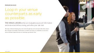 OPUS AGENCY 4
PREPARATION IS KEY
Loop in your venue
counterparts as early
as possible.
THE VENUE LIAISON will be an invaluable source of information
and resources before, during, and after your site visit.
The team will need their input on the CADs, floorplans, and access and allocation charts
that will prove invaluable. Furthermore, it will be necessary to coordinate access to the
venue staff and required resources, ensuring a productive visit.
1
 