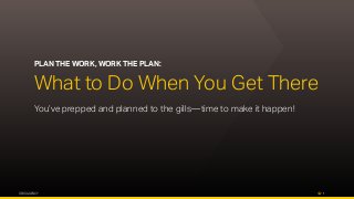 OPUS AGENCY 7
PLAN THE WORK, WORK THE PLAN:
What to Do When You Get There
You’ve prepped and planned to the gills—time to make it happen!
 