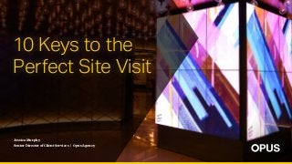 Jessica Murphy
Senior Director of Client Services | Opus Agency
10 Keys to the
Perfect Site Visit
 