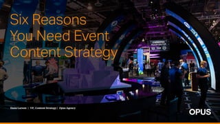 Dana Larson | VP, Content Strategy | Opus Agency
Six Reasons
You Need Event
Content Strategy
 