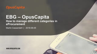 EBG – OpusCapita
How to manage different categories in
eProcurement
Martin Casserdahl | 2018-06-05
 