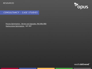 RESOURCES




C O N S U LTA N C Y – C A S E S T U D I E S




  Process Optimisation – Review and Upgrades. PM3 BRA/BRD
  Hydrocyclone Optimisation – BAT/BEP
 