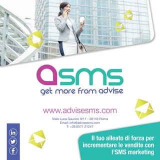 Il tuo alleato di forza per
incrementare le vendite con
l’SMS marketing
www.advisesms.com
Viale Luca Gaurico 9/11 - 00143 Roma
Email: info@advisesms.com
T: +39 0571 21247
 