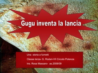 Gugu inventa la lancia Una  storia a fumetti  Classe terza- G. Rodari-VII Circolo Potenza Ins. Rosa Massaro-  as.2008/09 