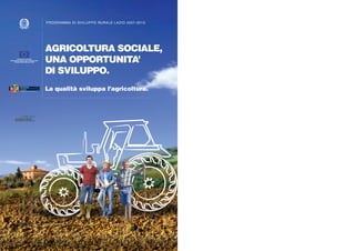 PROGRAMMA DI SVILUPPO RURALE LAZIO 2007-2013

UNIONE EUROPEA
Fondo Europeo Agricolo per lo sviluppo rurale.
L’Europa investe nelle zone rurali

AGRICOLTURA SOCIALE,
UNA OPPORTUNITA’
DI SVILUPPO.
La qualità sviluppa l’agricoltura.

 