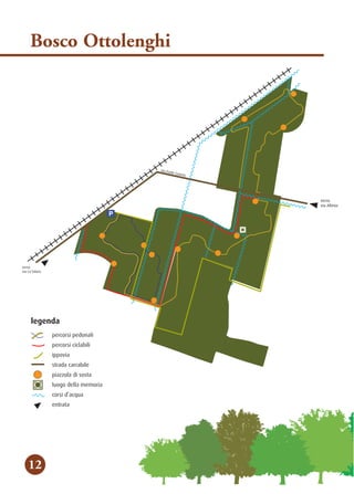 P
verso
via Ca’Solaro
verso
via Altinia
via Forte Cosenz
legenda
percorsi
percorsi
strada c
piazzola
luogo d
corsi d’a
ippovia
entrata
100 50
metri
Bosco Ottolenghi
12
legenda
percorsi pedonali
percorsi ciclabili
strada carrabile
piazzola di sosta
luogo della memoria
corsi d’acqua
ippovia
entrata
 