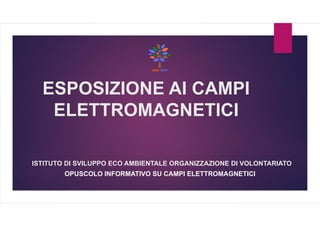 ESPOSIZIONE AI CAMPI
ELETTROMAGNETICI
ISTITUTO DI SVILUPPO ECO AMBIENTALE ORGANIZZAZIONE DI VOLONTARIATO
OPUSCOLO INFORMATIVO SU CAMPI ELETTROMAGNETICI
 