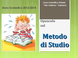 Anno Scolastico 2013/2014

Liceo Scientifico Statale
“Vito Volterra”- Fabriano

Opuscolo
sul

Metodo
di Studio

 