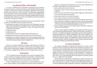 Queste le caratteristiche principali per essere un ottimo bibliotecario,
14 • per una biblioteca in ogni scuola                                                                                                      per una biblioteca in ogni scuola • 15



                                                                                          quali già vi appartengono e su quali si può lavorare?
    Ce ne sono a sufficienza? Se no, pensate a un modo per trovare soldi per
                  Le collezioni (libri e altri media)
                                                                                            •	 avere una passione per i libri e la lettura
comprarne di nuovi, e ricordate di comprare i più belli (gli albi illustrati, per
                                                                                            •	 conoscere e sapersi orientare nella produzione editoriale (anche digitale e
esempio), e quelli ricchi di contenuti attendibili e aggiornati (i libri di divul-             scolastica)
gazione). Sono collocati in modo razionale? Sono facilmente raggiungibili?                  •	 conoscere e saper usare i diversi media (anche per aggiornarsi costantemente)
Sono disponibili lo schema di classificazione e la legenda dei pittogrammi (i
                                                                                            •	 essere capace di entusiasmo ed empatia
simboli applicati sulla costa del libro)? È dichiarata esplicitamente la politica
                                                                                            •	 essere capace di fare rete e formare una squadra
di sviluppo delle collezioni per evitare che la biblioteca diventi il ricettacolo
acritico di ciò che gli altri scartano?                                                     •	 essere capace di chiedere aiuto alle persone giuste
                                                                                            •	 essere disponibile alla discussione e credere fortemente alla libertà del pensiero
   Ecco alcuni suggerimenti per facilitare l’incontro tra documenti e utenti                •	 saper interpretare e soddisfare i bisogni informativi e culturali della comunità
(spesso inconsapevoli dei propri bisogni informativi):                                         scolastica e, se necessario, orientare gli utenti verso altre e più opportune infra-
  •	 classificazione per generi, parole chiave, fasce di età visibilmente connotati            strutture della conoscenza (biblioteche pubbliche, musei ecc.)
     (per esempio, da etichette con i pittogrammi). Per i libri di divulgazione: clas-      •	 essere un efficace partner educativo degli insegnanti, disponibile a integrare e
     sificazione per materie (o decimale Dewey – CDD, v. per esempio, www.biblio-              sostenere l’attività didattica.

  •	 scaffale delle novità                                                                     L’ifla ci ricorda inoltre che il bibliotecario scolastico dovrebbe essere un
     tecalazzerini.prato.it/ddc/)


  •	 scaffale genitoriale                                                                 vero professionista dell’informazione e della documentazione, possedere co-
                                                                                          noscenze e competenze specifiche di tipo biblioteconomico-documentalistico,
  •	 scaffale didattico (con libri per l’aggiornamento dell’insegnante)
                                                                                          organizzativo-gestionale e didattico-pedagogico, oltre che tecnologiche e in-
  •	 predisposizione di percorsi tematici per fasce di età, per alunni e docenti
                                                                                          terpersonali. Anche se questo rimane un punto critico nella nostra realtà, è
  •	 catalogazione con software professionale che offra una valida interfaccia di         comunque importante sapere che la biblioteca scolastica dovrebbe avere del
     interrogazione del catalogo e faciliti la ricerca da parte dell’utente tramite più   personale preparato, motivato, qualificato, stabile, in grado di garantire quali-
     termini (per esempio, per parole chiave, soggetto ecc.).
                                                                                          tà, efficienza ed efficacia di questo delicato servizio.


    Quante ore è aperta la biblioteca? Soltanto saltuariamente od offre un
                                     Gli orari
                                                                                              Chi sostiene le biblioteche scolastiche? Nessuno. Ma è così solo in Italia
                                                                                                                     Le risorse finanziarie
ampio orario che facilita i suoi utenti? È aperta anche il pomeriggio? È stato
                                                                                          (Bolzano e Provincia escluse). In molti altri Paesi la biblioteca scolastica è con-
facile entrare? Naturalmente maggiore la possibilità di accedere alla biblio-
                                                                                          siderata il centro nevralgico della scuola, capace di portare, dall’esterno della
teca scolastica, maggiormente positivo sarà il suo impatto sulla comunità.
                                                                                          scuola all’interno, una quantità enorme di informazioni appositamente sele-
                                                                                          zionate secondo le necessità dei ragazzi e degli insegnanti, e di comunicare,
                                                                                          dall’interno all’esterno, e valorizzare quanto la scuola produce, “pubblica”. In
     C’è? È un bibliotecario-documentalista? O un team di insegnanti (all’oc-
                                   Il personale
                                                                                          tutti i Paesi ci sono stati grandi tagli dovuti alla situazione economica attuale,
correnza affiancato da genitori volontari)? Il personale è competente, qua-               da noi no... tagliare da 0 è impossibile.
lificato, comunicativo, disponibile? Potete mettere a disposizione il vostro                  Quando esistenti, le biblioteche scolastiche sono sostenute da chi le ritie-
tempo, le vostre competenze? Conoscete qualcuno che possa farlo?                          ne il cuore pulsante di una comunità: enti locali lungimiranti, dirigenti sco-
    Se siete il bibliotecario-documentalista o il docente-bibliotecario, cono-            lastici illuminati (ecco qualche consiglio www.scuolagmodugno.it/images/
scete i vostri “pubblici” e le loro esigenze? Siete aperti alle loro proposte?            stories/rete_biblioteche.pdf), insegnanti consapevoli e appassionati, genitori
 