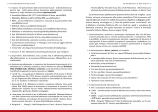 •	 la risposta che può provenire dalle scuole stesse le quali – individualmente op-             Practices (Berlin, DeGruyter-Saur, 2011, IFLA Publications 148): fornisce una
18 • per una biblioteca in ogni scuola                                                                                                        per una biblioteca in ogni scuola • 19



     pure in rete – molto spesso offrono formazione, aggiornamento, consulenza,                   selezione di pratiche innovative di biblioteconomia scolastica in diversi Paesi.
     supporto. A scopo indicativo, ecco alcune esperienze utili:
     •	 Associazione Genitori del 141° Circolo Didattico di Roma, www.ag141.it                  Le prime tre sono pubblicazioni piuttosto brevi, chiare e semplici, capaci
     •	 BiblioBella. Biblioteca dell’I.C. di Bella (PZ), www.bibliobella.it                 di dare un buon orientamento alla pratica quotidiana. L’altra consente utili
     •	 Biblio …in rete. Biblioteche scolastiche e comunali di Acquaviva delle Fonti,       approfondimenti in diversi ambiti (innovazione didattico-pedagogica, infor-
                                                                                            mation literacy, tecnologie ecc.). Oltre alle pubblicazioni “istituzionali” sul-
     •	 BiblioLab (Asti), www.bibliolab.it/index.htm                                        la biblioteca scolastica, l’editoria offre vari titoli tra i quali vi segnaliamo La
        www.biblioinrete.net

                                                                                            biblioteca scolastica. Uno spazio educativo tra lettura e ricerca di Donatella
     •	 Bibliomediascuole (Padova e provincia), www.retebibliomediascuole.org
                                                                                            Lombello Soffiato (Milano, Franco Angeli, 2010).
     •	 Biblioteche in rete Palermo, www.liceogaribaldi.it/biblioteca/home.html
     •	 Rete Biblioteche Scolastiche di Milano, www.rbsmilano.org                             •	 l’associazionismo: associarsi e partecipare attivamente alla vita dell’asso-
     •	 Rete Biblioteche Scolastiche Marche, www.biblioscuolemarche.it                           ciazione prescelta aiuta a crescere professionalmente e umanamente. Offre
     •	 Rete delle biblioteche scolastiche vicentine, www.rbsvicenza.org                         la possibilità di tenersi costantemente informati e aggiornati, di discutere di
                                                                                                 temi specifici, di dare visibilità a progetti ed esperienze e condividerne i ri-
     •	 Scuola Primaria e dell’Infanzia “G. Modugno”, una scuola da leggere, Bitritto
                                                                                                 sultati, per esempio, comunicandoli in articoli o presentandoli al congresso
        (BA), www.scuolagmodugno.it
                                                                                                 annuale (come avviene, per esempio, nell’AIB).
     •	 Torino Rete Libri, http://share.dschola.it/TorinoReteLibri/default.aspx
                                                                                              •	 la partecipazione a fiere e a mostre, per esempio:
  •	 la presenza di altre biblioteche scolastiche già funzionanti a cui rivolgerci
                                                                                                •	 Fiera internazionale del libro per ragazzi (Bologna), www.bookfair.bologna-
  •	 la disponibilità della biblioteca civica (o della rete di biblioteche pubbliche)
     alla collaborazione per la consulenza biblioteconomica e bibliografica e al co-            •	 Le immagini della fantasia. Mostra internazionale dell’illustrazione per l’in-
                                                                                                   fiere.it

     ordinamento                                                                                   fanzia (Sàrmede, TV), www.sarmedemostra.it
  •	 la letteratura professionale, a cominciare dai documenti internazionali di ri-             •	 Mare di libri, www.maredilibri.it
     ferimento per la biblioteca scolastica, come il sintetico ma efficace Manifesto            •	 Minimondi, www.minimondi.com
     ifla-unesco sulla biblioteca scolastica (www.aib.it/aib/commiss/cnbse/                     •	 Pisa Book Festival, www.pisabookfestival.it
     manif.htm) in appendice a questo opuscolo, e i volumi:
                                                                                                •	 Più libri, più liberi (Roma), www.piulibripiuliberi.it
     •	 Carroll F. L., Linee guida per le biblioteche scolastiche, ifla Section of School
                                                                                                •	 Pordenonelegge, www.pordenonelegge.it
        Libraries (Roma, AIB, 1995): fornisce sintetiche indicazioni teoriche e prati-
        che per la gestione della biblioteca scolastica e utili standard di riferimento         •	 Salone internazionale del libro (Torino), www.salonelibro.it
        per le sue strutture, le collezioni e il personale.                                     •	 Tuttestorie, www.tuttestorie.it
    •	 Hannesdottir S. K., Bibliotecari scolastici: competenze richieste. Linee guida         •	 il reperimento di utili informazioni da:
       (Roma, AIB, 1998): delinea la formazione, le competenze, le mansioni di un
       bibliotecario scolastico nei tre ambiti: biblioteconomico-documentalistico,              •	 AIB – Associazione Italiana Biblioteche, www.aib.it
       organizzativo-gestionale, didattico-pedagogico.                                          •	 CONBS – Coordinamento nazionale Bibliotecari scolastici, www.conbs.altervi-


       cura della Commissione nazionale biblioteche scolastiche dell’AIB (Roma, AIB,            •	 GRIBS – Gruppo di ricerca Biblioteche scolastiche dell’Università di Padova
                                                                                                   sta.org
    •	 Linee guida ifla-unesco per le biblioteche scolastiche. Edizione italiana a

       2004): costituisce uno sviluppo dei documenti precedenti e delinea chiara-                  e AIB Veneto, www.educazione.unipd.it/gribs
       mente i compiti educativi e le azioni della biblioteca scolastica.                       •	 MIUR – Progetto “Bibliorete21” (Reti di biblioteche scolastiche per le com-
                                                                                                   petenze chiave del 21° secolo), www.bibliorete21.it
    •	 Marquardt L. – Oberg D., Global Perspectives on School Libraries: Projects and
 