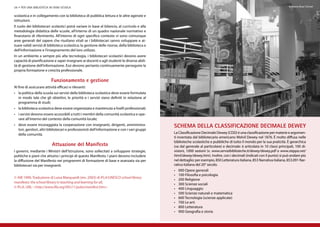 28 • per una biblioteca in ogni scuola                                                                                                            per una biblioteca in ogni scuola Boys’ School
                                                                                                                                                                             Brisbane • 29


scolastica e in collegamento con la biblioteca di pubblica lettura e le altre agenzie e
istituzioni.
Il ruolo dei bibliotecari scolastici potrà variare in base al bilancio, al curricolo e alla
metodologia didattica delle scuole, all’interno di un quadro nazionale normativo e
finanziario di riferimento. All’interno di ogni specifico contesto vi sono comunque
aree generali del sapere che risultano vitali se i bibliotecari sanno sviluppare e at-
tuare validi servizi di biblioteca scolastica: la gestione delle risorse, della biblioteca e
dell’informazione e l’insegnamento del loro utilizzo.
In un ambiente a sempre più alta tecnologia, i bibliotecari scolastici devono avere
capacità di pianificazione e saper insegnare ai docenti e agli studenti le diverse abili-
tà di gestione dell’informazione. Essi devono pertanto continuamente perseguire la
propria formazione e crescita professionale.

                           Funzionamento e gestione
Al fine di assicurare attività efficaci e rilevanti:
•	 la politica della scuola sui servizi della biblioteca scolastica deve essere formulata
   in modo tale che gli obiettivi, le priorità e i servizi siano definiti in relazione al
   programma di studi;
•	 la biblioteca scolastica deve essere organizzata e mantenuta a livelli professionali;
•	 i servizi devono essere accessibili a tutti i membri della comunità scolastica e ope-
   rare all’interno del contesto della comunità locale;
•	 deve essere incoraggiata la cooperazione con insegnanti, dirigenti, amministra-             Schema della Classificazione Decimale Dewey
   tori, genitori, altri bibliotecari e professionisti dell’informazione e con i vari gruppi
   della comunità.                                                                             La Classificazione Decimale Dewey (CDD) è una classificazione per materie e argomen-
                                                                                               ti inventata dal bibliotecario americano Melvil Dewey nel 1876. È molto diffusa nelle
                                                                                               biblioteche scolastiche e pubbliche di tutto il mondo per la sua praticità. È gerarchica
                           Attuazione del Manifesto                                            (va dal generale al particolare) e decimale: è articolata in 10 classi principali, 100 di-
I governi, mediante i Ministri dell’Istruzione, sono sollecitati a sviluppare strategie,       visioni, 1000 sezioni (v. www.servizibiblioteche.it/dewey/dewey.pdf o www.steppa.net/
politiche e piani che attuino i principi di questo Manifesto. I piani devono includere         html/dewey/dewey.htm). Inoltre, con i decimali (indicati con il punto) si può andare più
la diffusione del Manifesto nei programmi di formazione di base e avanzata sia per             nel dettaglio: per esempio, 850 Letteratura italiana, 853 Narrativa italiana, 853.091 Nar-
bibliotecari sia per insegnanti.                                                               rativa italiana del 20° secolo.
                                                                                               •	 000 Opere generali
                                                                                               •	 100 Filosofia e psicologia
© AIB 1999, Traduzione di Luisa Marquardt (rev. 2003) di IFLA/UNESCO school library
                                                                                               •	 200 Religione
manifesto: the school library in teaching and learning for all,                                •	 300 Scienze sociali
© IFLA, URL: <http://www.ifla.org/VII/s11/pubs/manifest.htm>                                   •	 400 Linguaggio
                                                                                               •	 500 Scienze naturali e matematica
                                                                                               •	 600 Tecnologia (scienze applicate)
                                                                                               •	 700 Le arti
                                                                                               •	 800 Letteratura
                                                                                               •	 900 Geografia e storia
 