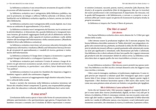 La biblioteca scolastica è uno straordinario strumento di equità e di libe-      ni emotive (romanzi, racconti, poesie, teatro), artistiche (albi illustrati, libri
8 • per una biblioteca in ogni scuola                                                                                                   per una biblioteca in ogni scuola • 9



ro accesso all’informazione e al sapere.                                             d’arte) e di scoperte scientifiche (libri di divulgazione, libri per le ricerche)
    La biblioteca scolastica non è antagonista della biblioteca pubblica, ma         dei nostri predecessori e dei contemporanei. È importante che riescano, con
anzi la promuove, ne integra e rafforza l’offerta culturale e di lettura. Avere      la guida dell’insegnante e del bibliotecario, a cercare e a scoprire a cosa si
familiarità con la biblioteca scolastica significa, in futuro, averne con tutte le   sentono affini per essere capaci un giorno di riconoscere la propria strada, la
altre biblioteche.                                                                   propria vocazione.
    La biblioteca scolastica non è antagonista della scuola digitale, ma è essa          In biblioteca si impara che l’uomo è libero di pensare.
stessa un ambiente di apprendimento 2.0 (e oltre!).
    La biblioteca scolastica non è antagonista del docente, ma lo sostiene nel-
la attività didattica: «è dimostrato che, quando bibliotecari e insegnanti lavo-
                                                                                                                  Che libri ci sono?
rano insieme, gli studenti raggiungono livelli più alti di alfabetismo nella let-       Una buona biblioteca scolastica deve avere almeno da 3 a 5 libri per ogni
                                                                                                                         Libri dentro
tura, nell’apprendimento, nella capacità di risolvere problemi e nelle abilità       alunno della scuola.
relative alle tecnologie dell’informazione e della comunicazione». (Manifesto
                                                                                         I libri devono essere la produzione migliore che il mercato propone. Una
unesco-ifla sulla biblioteca scolastica).                                            buona biblioteca dovrebbe sostenere la “biblio-diversità”, non piegandosi a lo-
   La biblioteca scolastica interviene nel processo educativo-formativo alla         giche solo commerciali ma, piuttosto, accettando la sfida che libri difficili da ca-
competenza informativa e mediatica (Media and Infomation literacy) fornen-           pire (e talvolta da trovare) offrono e quindi puntando sulle selezioni più curate,
do gli strumenti di apprendimento e i modelli di ricerca, gestione e tratta-         sui testi più significativi e stimolanti, sulle illustrazioni più belle e sofisticate.
mento dell’informazione.                                                             Una biblioteca che si sforzi soltanto di dare loro quello che i ragazzi conoscono
    La biblioteca scolastica è il luogo dove si impara a riconoscere e a gestire     già produrrà solo dei consumatori deboli di cultura ovvia. La biblioteca scola-
i propri bisogni informativi e a sviluppare il pensiero critico.                     stica deve dare ai ragazzi quello che non riuscirebbero a trovare a casa.
    La biblioteca scolastica può costituire il tratto di unione e luogo di in-
contro tra gli interessi economico-sociali, storici e culturali del territorio e
                                                                                         In una biblioteca scolastica i libri devono essere protetti ma spesso sosti-
la comunità scolastica, in particolare i suoi allievi, futuri destinatari della
                                                                                                                          Libri fuori

                                                                                     tuti. Una biblioteca con libri vecchi e rovinati dimostra solo che leggere è una
“res publica”.
                                                                                     cosa vecchia e rovinata.
   La biblioteca scolastica è un ponte tra i bambini che imparano a leggere e
                                                                                         I libri, come le immagini, cambiano, si trasformano, migliorano. Ci sono re-
bambini, ragazzi e adulti che continuano a leggere.
                                                                                     gole precise per imparare a valutare quali libri rimangono ogni anno e quali
     La biblioteca concorre al raggiungimento degli obiettivi educativi, forma-      hanno fatto il loro tempo e devono essere sostituiti. Seguire queste regole è
tivi e culturali della scuola.                                                       importante: i libri dismessi lasceranno spazio a libri nuovi, idee nuove. Così
    Scuola e società che investono nella biblioteca scolastica investono nel         come una sana potatura aiuta ad avere un frutteto o un giardino più rigogliosi.
futuro dei cittadini, lettori competenti. È, questa, una responsabilità pedago-
gica, oltre che educativa e culturale, della quale dobbiamo farci carico tutti.
                                                                                         Certo che no! Innanzi tutto i libri possono viaggiare su supporti diversi. E
                                                                                                          Ma in biblioteca ci sono soltanto libri?

                                                                                     poi vi sono tante altre risorse (multimediali, digitali, on-line e no) utili per la
                                                                                     lettura e la didattica. Il libro è comunque centrale, ma non va posto come anti-
   L’evoluzione della nostra specie si basa sulle forme di comunicazione che         tetico agli altri media o superato. La biblioteca, sostenendo la biblio-diversità
                                 A cosa serve?

abbiamo sperimentato e che sperimentiamo ogni giorno. È importante che i             anche tra i media di differente natura, crea tensioni e scarti informativi posi-
bambini crescano a contatto con il risultato di libere espressioni e creazio-        tivamente costruttivi, che stimolano la ricerca, il confronto, il pensiero critico.
 