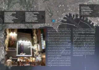 Si è ormai diffusa nelle dinamiche urbane l’im-
magine definita straniante e inedita prodotta da
giganteschi teloni pubblicitari o da schermi lumi-
nosi che finanziano cantieri ed opere. Tuttavia si
deve riconoscere che è ancora meno riconosciuta
e trascurata la potenzialità conoscitiva sperimen-
tale associabile a queste operazioni di sponsoriz-
zazione ai fini di una re-significazione strutturale
dei beni culturali nella città contemporanea.
La ricerca artistico-comunicativa si sta muovendo
in questa direzione, mescolando forme espressive
diverse e mediando nuovi dialoghi tra l’individuo
e i beni di consumo da esso prodotti.
Secondo questa lettura, infatti, gli orizzonti di va-
lorizzazione dei sistemi monumentali della città
contemporanea possono essere coniugati e anti-
cipati dal discorso ‘pubblicità’.
La pubblicità, costruendo sull’esistente effimeri
apparati pubblicitari obbedienti a nuove logiche e
regole compositive può configurare “realtà altre”
provvisorie, interessanti da esplorare tanto per il
vantaggio di offrire uno strumento di reperimento
fondi che consente un rinnovamento della città a
costo zero, quanto per la capacità di restituire
un autentico nuovo valore di “monumento” a
beni culturali/architettonici divenuti marginali
o degradati.
La necessità di “travestire” i beni architettoni-
ci per rendere sostenibili economicamente le
operazioni di restauro e manutenzione, attu-
almente sopportata come inevitabile compro-
messo, può aprire a strumenti conoscitivi-ope-
rativi inediti di esplorazione ‘oltre il visibile’ e
costituire presupposto per una ri-signficazione
del bene che a partire dalla sua condizione
‘archeologica’ può essere ri-semantizzazato ri-
spetto al contesto disvelandone la disponibilità
a veicolare nuovi imprevisti significati ed espli-
citare relazioni nascoste e nuove, analogamen-
te alla pratica artistica.
Il ponte di Chaia
è sito in Via Chiaia,
una delle principali vie
dello shopping della
città partenopea
1 Arco di Trionfo di Castel Nuovo
2 Monumento ai Caduti del Mare
3 Fontana del Gigante
4 Fontane del Seguro
5 Ponte di Chiaia
6 Fontana del Carciofo
7 Monumento Armando Diaz
8 Mura Greche a Piazza Calenda
9 Ingresso Monumentale al Virgiliano
10 Obelisco di Portosalvo
11 Torri del Carmine
12 Fontana dei Papiri
13 Fontana della Maruzza
14 Statua di San Gaetano
15 Fontana Carlo II a Monteoliveto
16 Mon. ai Caduti a S. Anna alla Pigna
17 Tempietto di Tasso
18 Tempietto di Virgilio
19 Obelischi a Piazza Di Vittorio
20 Edicola Maria SS del Rosario
21 Statua del Bellini
22 Mura Greche a Piazza Bellini
23 Panchine nella Villa Comunale
24 Ponte levatoio di Castel Nuovo
25 Abbeveratoio Monumentale
26 Fontana Spina Corona
27 Monumento ai Caduti a Pianura
 