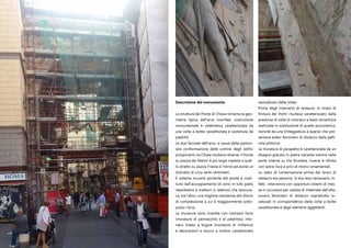 Descrizione del monumento
La struttura del Ponte di Chiaia richiama la geo-
metria tipica dell’arco trionfale, costruzione
monumentale e celebrativa caratterizzata da
una volta a botte cassettonata e sostenuta da
piedritti.
Le due facciate dell’arco, a causa della partico-
lare conformazione delle cortine degli edifici
prospicienti via Chiaia risultano diverse: il fronte
su piazza dei Martiri è più largo rispetto a quel-
lo diretto su piazza Trieste e Trento ed esiste un
dislivello di circa venti centimetri.
Il sistema murario portante del ponte è costi-
tuito dall’accoppiamento di conci in tufo giallo
napoletano e mattoni in laterizio che assicura-
va, tra l’altro, una migliore resistenza allo sforzo
di compressione a cui è maggiormente sotto-
posto l’arco.
Le murature sono rivestite con intonaco liscio
(murature di pennacchio e di piedritto), into-
naco listato a bugne (murature di rinfianco)
e decorazioni a stucco a motivo cassettonato
(estradosso della volta).
Prima degli interventi di restauro, lo strato di
finitura dei fronti risultava caratterizzato dalla
presenza di zolle di intonaco a base cementizia
realizzate in sostituzione di quello pozzolanico,
nonché da una tinteggiatura a quarzo che pre-
sentava estesi fenomeni di distacco della pelli-
cola pittorica.
La muratura di parapetto è caratterizzata da un
disegno grecato in pietra calcarea mentre nella
parte interna su Via Nicotera, invece, è rifinita
con lastre lisce e privi di motivi ornamentali.
Lo stato di conservazione prima dei lavori di
restauro era pessimo. Si era reso necessario, in-
fatti, intervenire con opportuni sistemi di mes-
sa in sicurezza per caduta di materiale dall’alto,
ovvero fenomeni di distacco soprattutto lo-
calizzati in corrispondenza della volta a botte
cassettonata e degli elementi aggettanti.
 