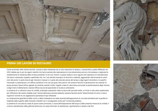 Come accennato nelle notizie storiche, il ponte è stato interessato da un solo intervento di restauro, riconducibile a quello effettuato nel
1834, dettato per lo più da ragioni statiche che hanno portato alla realizzazione di una sottostruttura ad arco che aiutasse a migliorare le
caratteristiche di resistenza della struttura esistente. In anni più recenti, a questo restauro sono seguite solo operazioni di manutenzione
che hanno interessato l’aspetto superficiale che, con l’uso talvolta improprio di tecniche e materiali, aggravando ulteriormente le condi-
zioni del ponte. In parte dovuto agli interventi impropri e in parte alla naturale azione del tempo e degli agenti atmosferici, le superfici
intonacate si presentavano con diffuse cavillature e nei casi più gravi, fessurazioni che avevano favorito la penetrazione nei substrati di
acqua piovana. Quest’ultima, agendo da solvente, avendo sciolto i leganti a base di calce aveva provocato la polverizzazione degli intonaci
e degli strati di allettamento creando diffuse lacune ed esponendo la muratura sottostante.
La presenza di un altissimo tasso di umidità, localizzato soprattutto nella muratura del secondo livello, sui fronti e sulla volta cassettonata,
per infiltrazioni dal manto stradale e per l’azione dell’acqua piovana battente, avevano favorito anche l’attecchimento di micro e macro
organismi nonché di una vegetazione spontanea di tipo infestante.
La composizione geometrica delle cornici e delle modanature era stata azzerata dall’apposizione di una rete anticaduta per la perdita di
materiale dalle superfici delle mensole e dentelli con il conseguente rischio per l’incolumità pubblica.
La presenza di una pittura a base di quarzo aveva provocato, a causa dell’evaporazione dell’acqua e della presenza massiccia di umidità, il
continuo decadimento delle pellicole pittoriche con estesi fenomeni di esfoliazione, rigonfiamento e distacco del film.
PRIMA DEI LAVORI DI RESTAURO
Operazione di assemblaggio
dei conci in piperno mediante
l’inserimento di una barra di
acciaio del tipo DYWIDAG
 