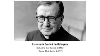 Josemaria Escrivá de Balaquer
Barbastro, 9 de Janeiro de 1902
† Roma, 26 de Junho de 1975
 