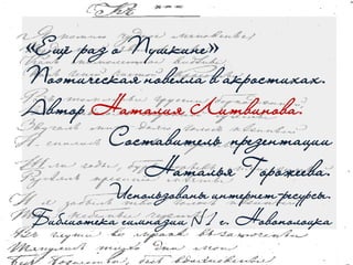 «Ещё раз о Пушкине»
Поэтическая новелла в акростихах.
Автор Наталия Литвинова.
Составитель презентации
Наталья Горожеева.
Использованы интернет-ресурсы.
Библиотека гимназии №1 г. Новополоцка
 