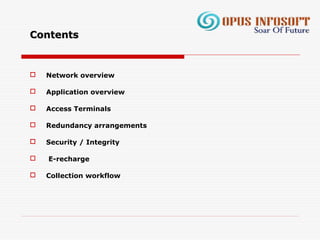  Network overview
 Application overview
 Access Terminals
 Redundancy arrangements
 Security / Integrity
 E-recharge
 Collection workflow
ContentsContents
 