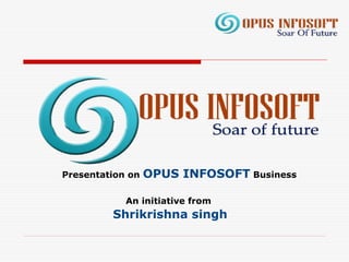 Presentation on OPUS INFOSOFT Business
An initiative from
Shrikrishna singh
 