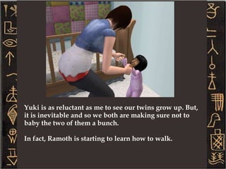 Our little Ramoth is quite a mixture of Yuki and myself. She has Yuki's little nose, my mouth and my hair and skin color. She is active, playful and nice like her twin, but she seems to be a pretty tidy young lady, for a toddler that is... well, which means she doesn't get into the toilet. ;) --- Ramoth is a Virgo – 10 Neat (neatest of the generation), 7 Outgoing, 5 Active, 5 Playful, 5 Nice 