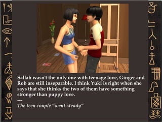 Yuki's chat with Sallah really seemed to do the trick. She seems a lot more relaxed lately, and just seems to be enjoying the company of her family, including her youngest sister Ramoth. Little Ramoth just gets cuter everyday! 