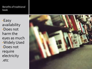 Benefits of traditional
book
•Easy
availability
•Does not
harm the
eyes as much
•Widely Used
•Does not
require
electricity
.etc
 