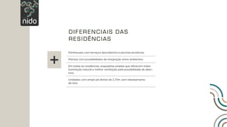 Penthouses com terraços descobertos e piscinas privativas.
Plantas com possibilidades de integração entre ambientes.
Em todas as residências, esquadrias amplas que oferecem maior
iluminação natural e melhor ventilação pela possibilidade de aber-
tura.
Unidades com amplo pé direito de 2,70m, sem rebaixamento
de teto.
DIFERENCIAIS DAS
RESIDÊNCIAS
+
 