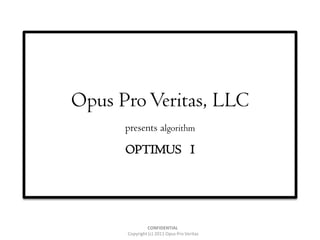 Opus Pro Veritas, LLC
      presents algorithm

      OPTIMUS I




               CONFIDENTIAL
      Copyright (c) 2011 Opus Pro Veritas
 