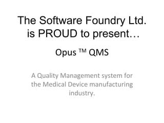Opus  TM  QMS A Quality Management system for the Medical Device manufacturing industry. The Software Foundry Ltd. is PROUD to present… 