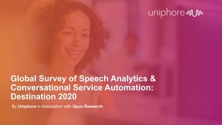 ® 2019 Uniphore Software Systems | uniphore.com 1
Global Survey of Speech Analytics &
Conversational Service Automation:
Destination 2020
By Uniphore in Association with Opus Research
 