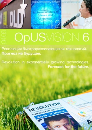 2
                  Первые студенты SkTech   Фади Бишара




  DLD Moskow                  12                         5
        OpUSVISION 6
04.06




 Революция быстроразвивающихся технологий.
 Прогноз на будущее.

 Revolution in exponentially growing technologies.
                           Forecast for the future.




 8
 