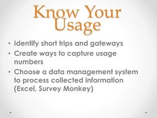 Know Your
Usage
• Identify short trips and gateways
• Create ways to capture usage
numbers
• Choose a data management system
to process collected information
(Excel, Survey Monkey)
 