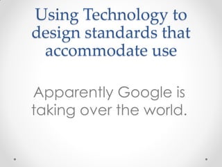 Using Technology to
design standards that
accommodate use
Apparently Google is
taking over the world.
 