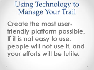 Using Technology to
Manage Your Trail
Create the most user-
friendly platform possible.
If it is not easy to use,
people will not use it, and
your efforts will be futile.
 