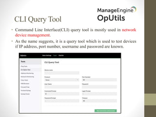 CLI Query Tool
• Command Line Interface(CLI) query tool is mostly used in network
device management.
• As the name suggests, it is a query tool which is used to test devices
if IP address, port number, username and password are known.
 