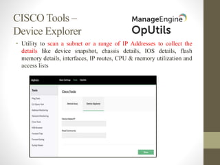CISCO Tools –
Device Explorer
• Utility to scan a subnet or a range of IP Addresses to collect the
details like device snapshot, chassis details, IOS details, flash
memory details, interfaces, IP routes, CPU & memory utilization and
access lists
 